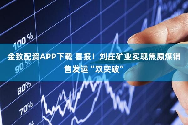 金致配资APP下载 喜报！刘庄矿业实现焦原煤销售发运“双突破”