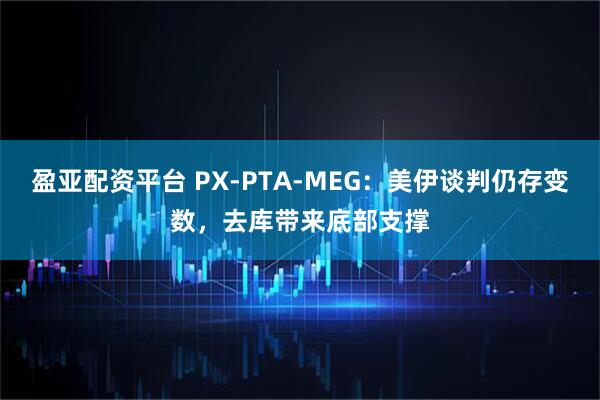 盈亚配资平台 PX-PTA-MEG：美伊谈判仍存变数，去库带来底部支撑
